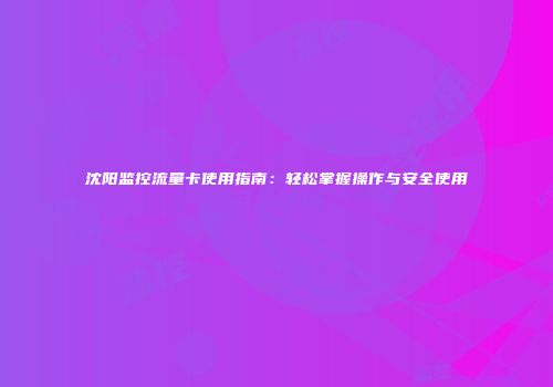 沈阳监控流量卡使用指南：轻松掌握操作与安全使用