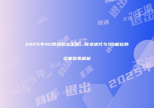 2025年4G网络退出主流:技术迭代与5G崛起的多重因素解析