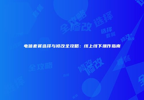 电信套餐选择与修改全攻略：线上线下操作指南