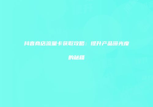 抖音商店流量卡获取攻略：提升产品曝光度的秘籍