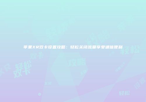 苹果XR双卡设置攻略:轻松关闭流量享受通信便利