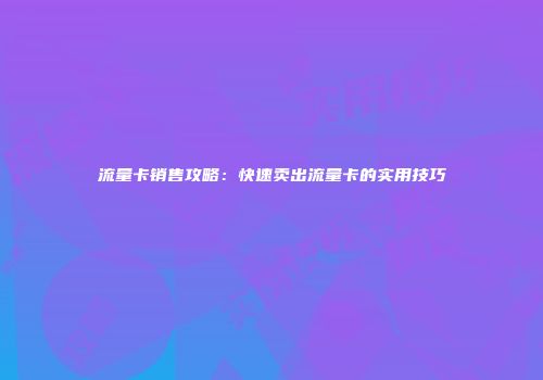 流量卡销售攻略：快速卖出流量卡的实用技巧