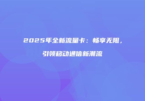 2025年全新流量卡：畅享无阻，引领移动通信新潮流