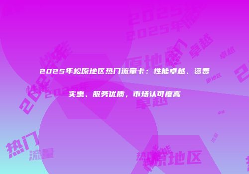 2025年松原地区热门流量卡：性能卓越、资费实惠、服务优质，市场认可度高