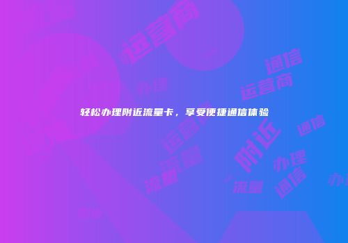 轻松办理附近流量卡,享受便捷通信体验