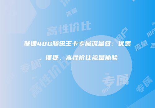 联通40G腾讯王卡专属流量包：优惠、便捷、高性价比流量体验