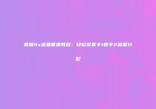荣耀9x流量管理教程：轻松设置卡1和卡2流量分配