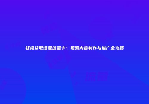 轻松获取话题流量卡:视频内容制作与推广全攻略
