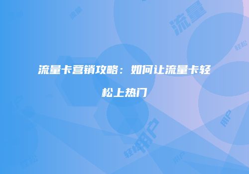 流量卡营销攻略：如何让流量卡轻松上热门