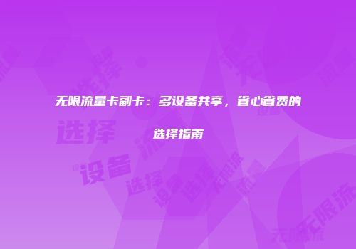 无限流量卡副卡：多设备共享，省心省费的选择指南