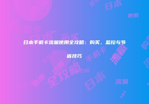 日本手机卡流量使用全攻略：购买、监控与节省技巧