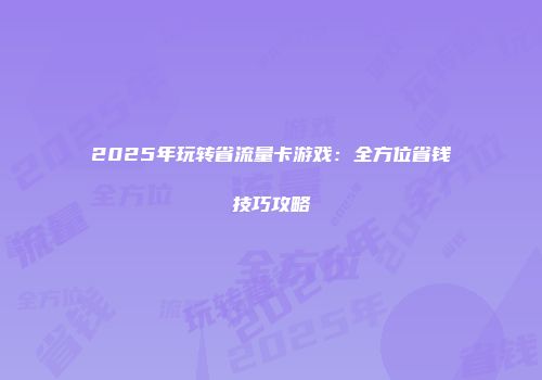 2025年玩转省流量卡游戏：全方位省钱技巧攻略