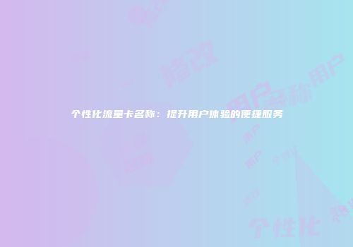 个性化流量卡名称：提升用户体验的便捷服务
