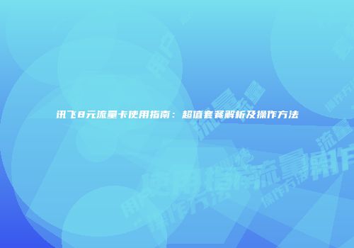 讯飞8元流量卡使用指南:超值套餐解析及操作方法