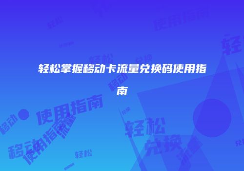 轻松掌握移动卡流量兑换码使用指南