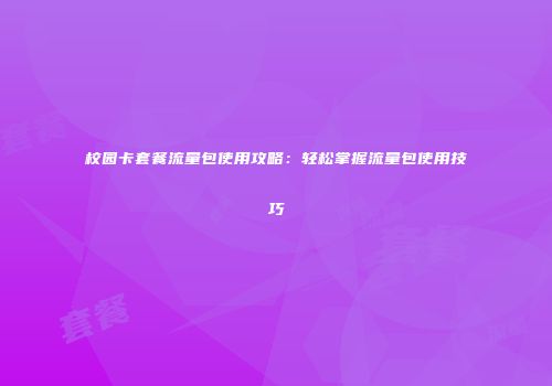 校园卡套餐流量包使用攻略:轻松掌握流量包使用技巧