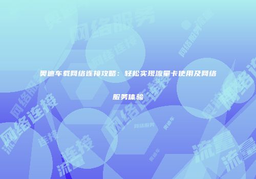 奥迪车载网络连接攻略：轻松实现流量卡使用及网络服务体验