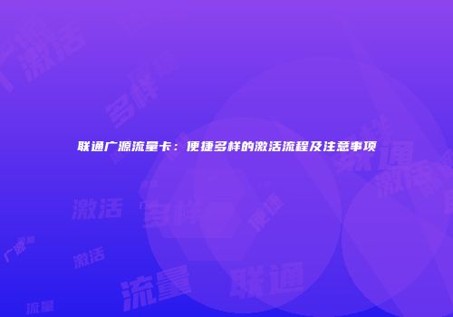联通广源流量卡:便捷多样的激活流程及注意事项