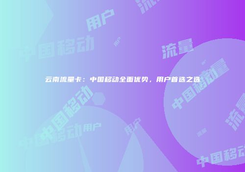云南流量卡:中国移动全面优势,用户首选之选