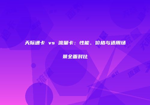 天际通卡 vs 流量卡：性能、价格与适用场景全面对比