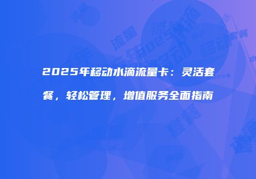2025年移动水滴流量卡：灵活套餐，轻松管理，增值服务全面指南