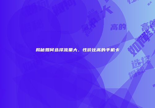 揭秘如何选择流量大、性价比高的手机卡
