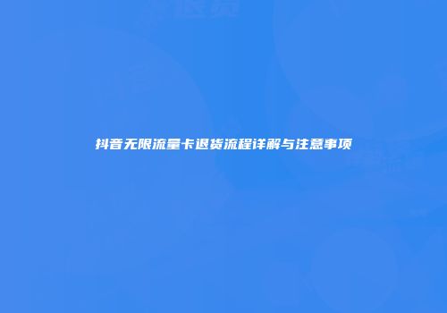 抖音无限流量卡退货流程详解与注意事项