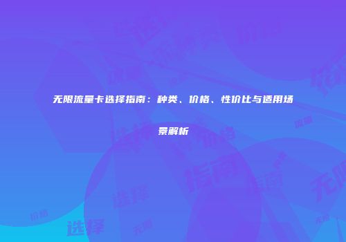 无限流量卡选择指南:种类、价格、性价比与适用场景解析