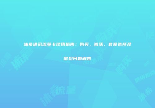 沐希通讯流量卡使用指南：购买、激活、套餐选择及常见问题解答