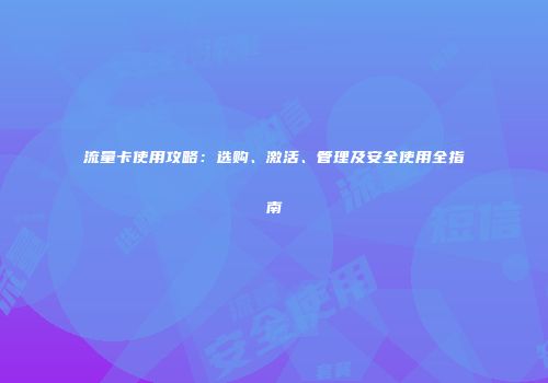 流量卡使用攻略：选购、激活、管理及安全使用全指南