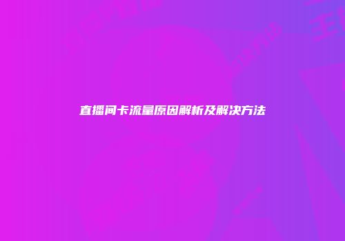 直播间卡流量原因解析及解决方法