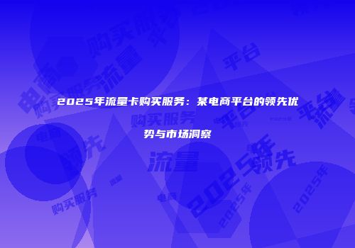 2025年流量卡购买服务：某电商平台的领先优势与市场洞察