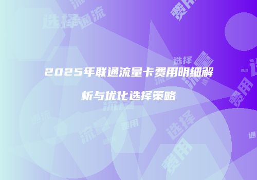 2025年联通流量卡费用明细解析与优化选择策略