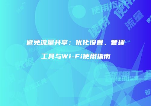 避免流量共享：优化设置、管理工具与Wi-Fi使用指南