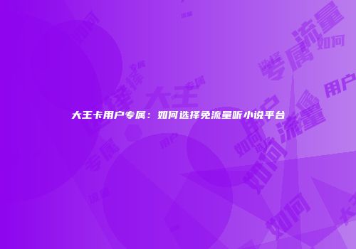 大王卡用户专属:如何选择免流量听小说平台