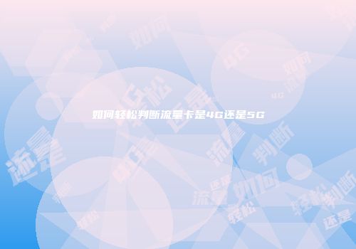 如何轻松判断流量卡是4G还是5G