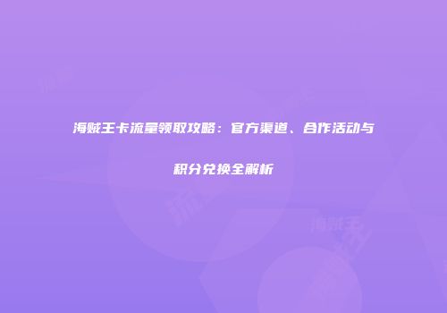 海贼王卡流量领取攻略：官方渠道、合作活动与积分兑换全解析