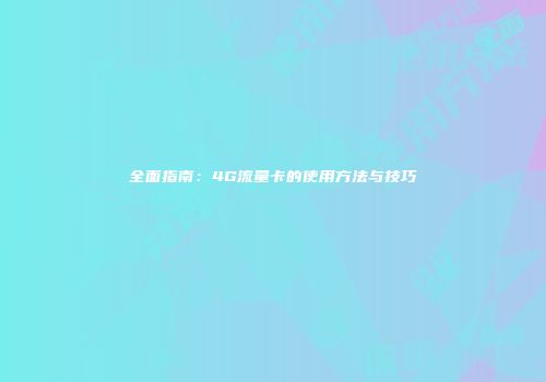 全面指南：4G流量卡的使用方法与技巧