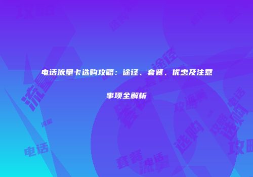 电话流量卡选购攻略：途径、套餐、优惠及注意事项全解析