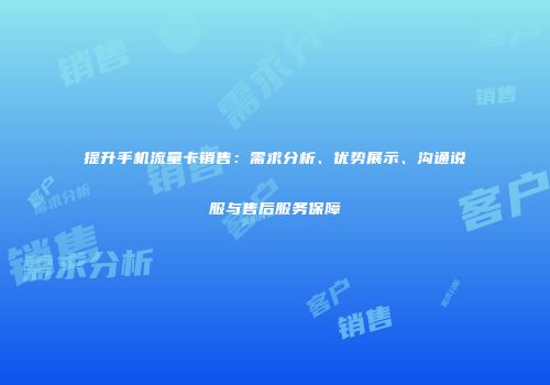 提升手机流量卡销售：需求分析、优势展示、沟通说服与售后服务保障