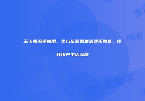 王卡免流量应用：全方位覆盖生活娱乐教育，提升用户生活品质