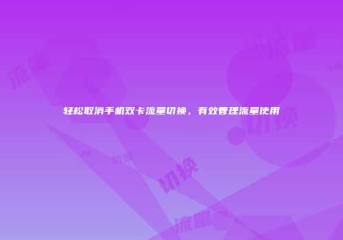 轻松取消手机双卡流量切换，有效管理流量使用