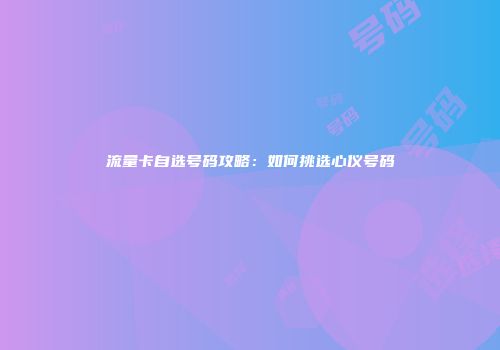 流量卡自选号码攻略:如何挑选心仪号码