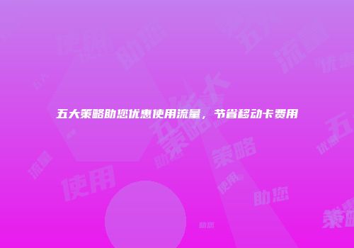 五大策略助您优惠使用流量，节省移动卡费用