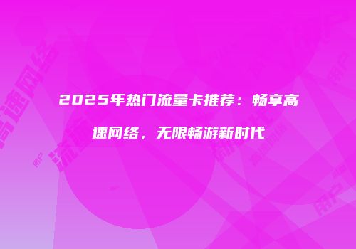 2025年热门流量卡推荐：畅享高速网络，无限畅游新时代