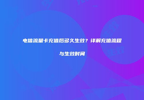 电信流量卡充值后多久生效?详解充值流程与生效时间