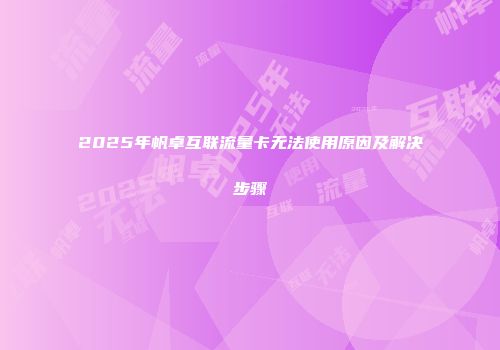 2025年帆卓互联流量卡无法使用原因及解决步骤