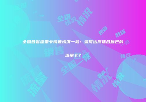 全国各省流量卡销售情况一览：如何选择适合自己的流量卡？