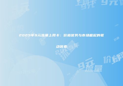 2025年9元流量上网卡:价格优势与市场崛起的驱动因素