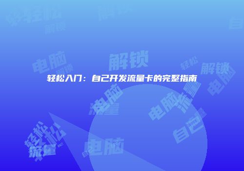 轻松入门:自己开发流量卡的完整指南